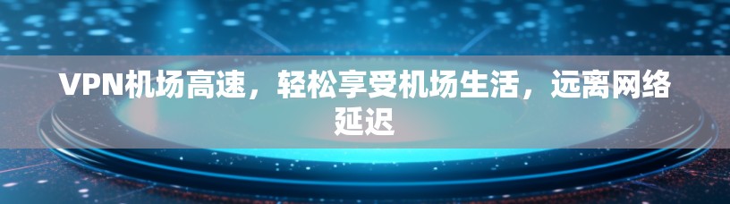 VPN机场高速，轻松享受机场生活，远离网络延迟