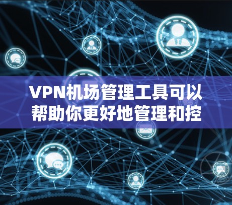 VPN机场管理工具可以帮助你更好地管理和控制VPN机场的连接，保护个人隐私和网络安全。以下是几个常见的VPN机场管理工具及其功能