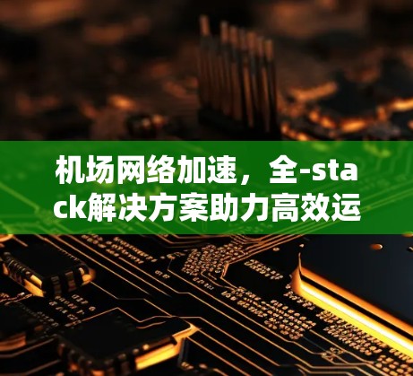 机场网络加速，全-stack解决方案助力高效运营