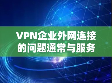 VPN企业外网连接的问题通常与服务器配置、带宽、设备设置以及VPN加速器有关。以下是解决外网连接问题的步骤