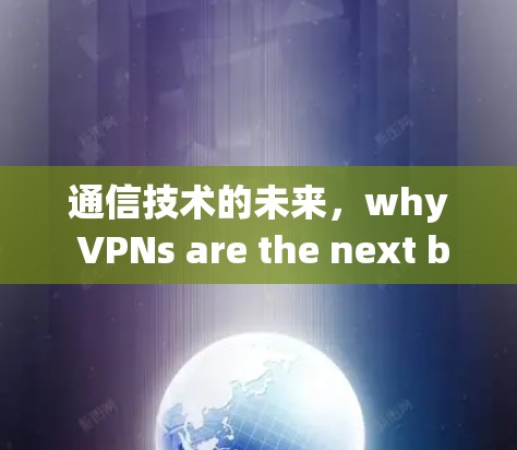 通信技术的未来，why VPNs are the next big thing in business