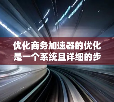 优化商务加速器的优化是一个系统且详细的步骤，需要综合考虑硬件、软件、技术手段以及用户体验。以下是一步步的优化方案