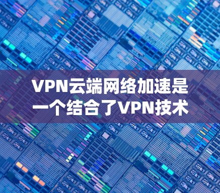 VPN云端网络加速是一个结合了VPN技术和云网络加速的系统，旨在通过加密和高速连接提供更安全、快速的数据传输服务。以下是一些关键步骤和考虑因素