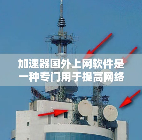 加速器国外上网软件是一种专门用于提高网络连接速度的工具，通常不涉及中国的网络加速技术。以下是对这些软件的详细分析和推荐