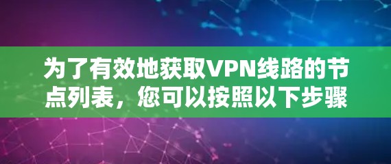 为了有效地获取VPN线路的节点列表，您可以按照以下步骤进行
