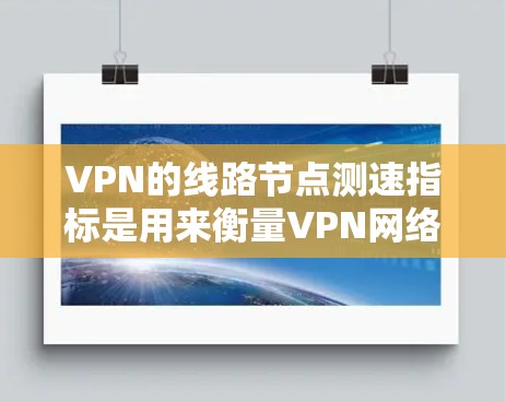 VPN的线路节点测速指标是用来衡量VPN网络性能的重要指标，通常包括速度、延迟、流量、带宽等。以下是关于VPN线路节点测速的详细说明