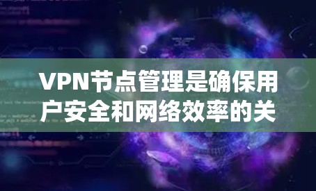 VPN节点管理是确保用户安全和网络效率的关键步骤。以下是一个系统化的管理指南，涵盖从基础配置到复杂配置的各个方面