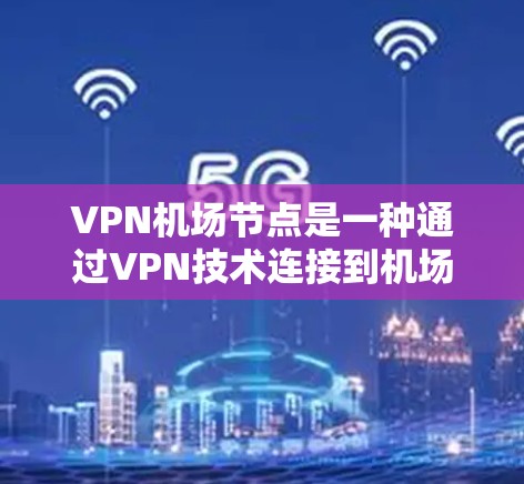VPN机场节点是一种通过VPN技术连接到机场基础设施或设施的网络设备。这些节点通常位于机场或机场附近的基础设施上，提供VPN连接服务。以下是关于VPN机场节点的一些关键点和建议