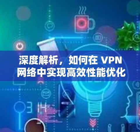 深度解析，如何在 VPN 网络中实现高效性能优化