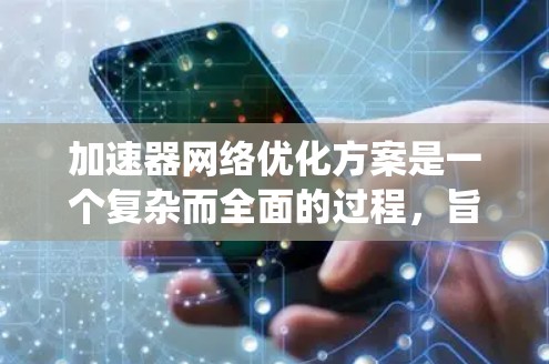 加速器网络优化方案是一个复杂而全面的过程，旨在通过优化硬件、软件和网络层面，提升计算机系统性能。以下是对该优化方案的总结和详细阐述