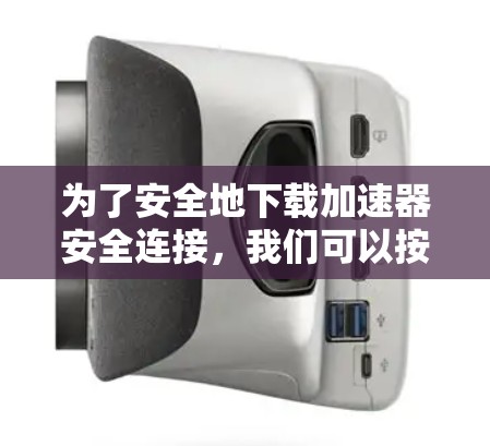 为了安全地下载加速器安全连接，我们可以按照以下步骤进行