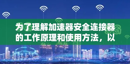 为了理解加速器安全连接器的工作原理和使用方法，以下是一个系统的总结和指南