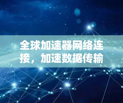 全球加速器网络连接，加速数据传输的未来之路