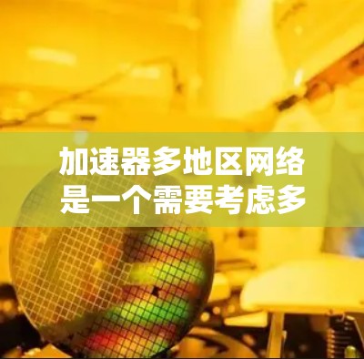 加速器多地区网络是一个需要考虑多方面因素的问题。以下是一些可能的解决方案