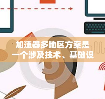 加速器多地区方案是一个涉及技术、基础设施、协调、伦理和法律等多个方面的复杂课题，旨在实现不同地区加速器的高效运行和兼容性。以下是对该主题的详细分析和解决方案