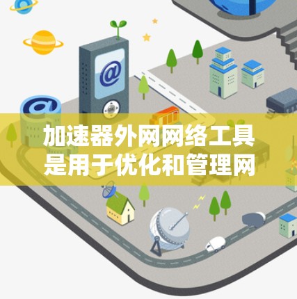 加速器外网网络工具是用于优化和管理网络连接的工具，主要分为软件加速器、网站加速器、应用工具等多种类型。以下是详细介绍