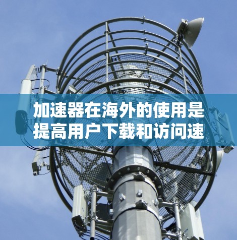 加速器在海外的使用是提高用户下载和访问速度的重要工具。以下是关于海外加速器的详细信息