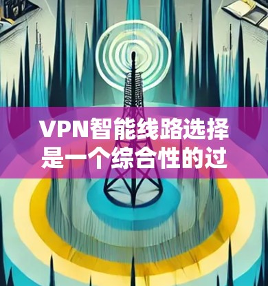 VPN智能线路选择是一个综合性的过程，涉及多个方面的考虑，旨在确保安全、高效且便捷地访问网络。以下是详细的步骤和思考过程
