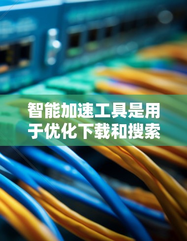 智能加速工具是用于优化下载和搜索过程的智能工具，能够根据用户的需求自动优化下载链接和推荐资源。以下是其主要特点、功能和应用