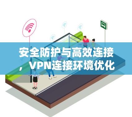 安全防护与高效连接，VPN连接环境优化的策略