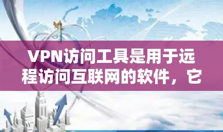 VPN访问工具是用于远程访问互联网的软件，它们在保护网络安全和管理网络环境方面具有重要作用。以下是详细介绍这些工具的要点