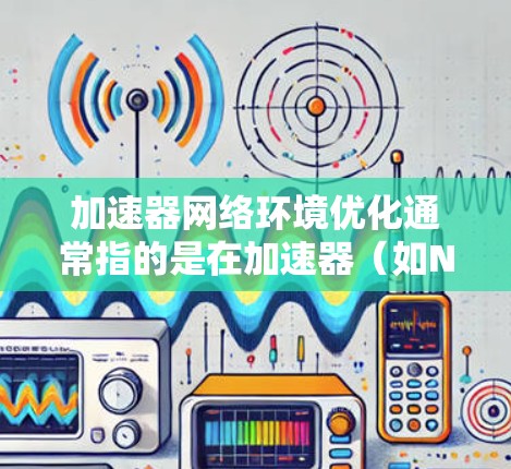 加速器网络环境优化通常指的是在加速器（如NVIDIA或AMD的加速器）上优化网络环境，以提升性能和效率。以下是一些常见的优化方法和步骤