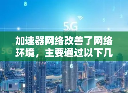 加速器网络改善了网络环境，主要通过以下几个方面进行了优化和提升