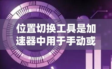 位置切换工具是加速器中用于手动或自动切换页面位置的功能，帮助用户优化网站加载速度。以下是详细的步骤和功能