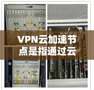 VPN云加速节点是指通过云技术（例如阿里云、腾讯云、华为云等）为用户或企业提供加速服务的云加速服务器。这些节点通常用于提升VPN传输的速度和稳定性，尤其是在处理大量数据时