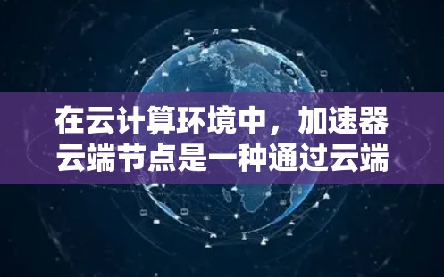 在云计算环境中，加速器云端节点是一种通过云端服务器运行自动加速器来提升任务处理效率的技术。以下是关于加速器云端节点的详细说明