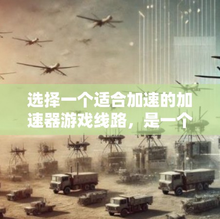 选择一个适合加速的加速器游戏线路，是一个综合考虑多个因素的过程。以下是详细的步骤指南