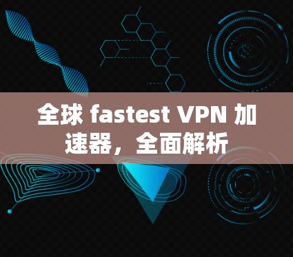 全球 fastest VPN 加速器，全面解析
