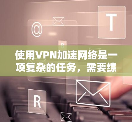 使用VPN加速网络是一项复杂的任务，需要综合考虑多个因素。以下是一个条理清晰的指南，帮助您高效地使用VPN