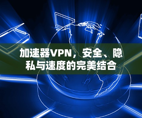 加速器VPN，安全、隐私与速度的完美结合