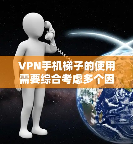 VPN手机梯子的使用需要综合考虑多个因素，以下是一步步的解决方案