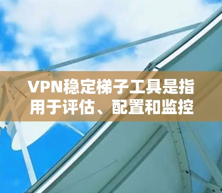 VPN稳定梯子工具是指用于评估、配置和监控VPN网络的工具，旨在帮助用户确保VPN的安全性和稳定性。以下是几个常见的VPN稳定梯子工具及其使用方法