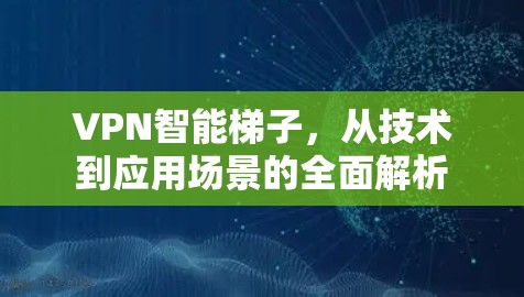 VPN智能梯子，从技术到应用场景的全面解析