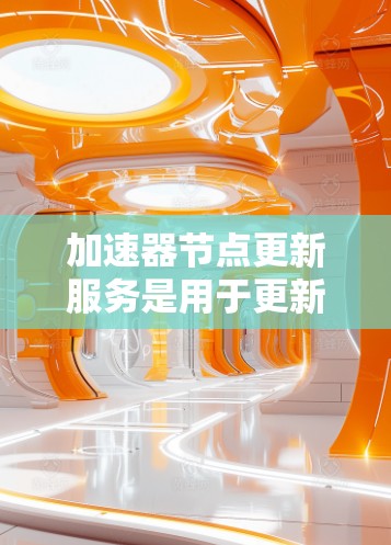 加速器节点更新服务是用于更新或升级图形处理器（GPU）的软件或工具包，通常涉及加速器节点（显卡）的硬件升级。以下是对该主题的详细分析
