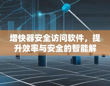 增快器安全访问软件，提升效率与安全的智能解决方案