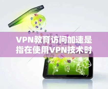 VPN教育访问加速是指在使用VPN技术时，通过设置加速功能或使用特定工具来提升网络访问的速度和流畅度。以下是一些可能的步骤和方法，帮助您在VPN环境中加速您的教育访问