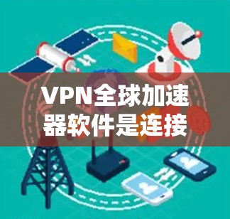VPN全球加速器软件是连接到全球其他网络的工具，用于快速上网。以下是对这些软件的详细总结