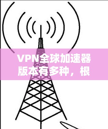 VPN全球加速器版本有多种，根据你的需求和预算选择合适的。以下是几种常见的VPN应用及其特点