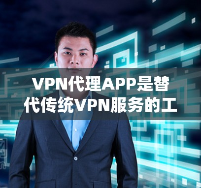 VPN代理APP是替代传统VPN服务的工具，提供多种加密方式，帮助用户访问网络资源。以下是几种常见的VPN代理APP及其特点
