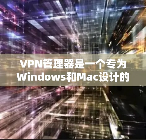 VPN管理器是一个专为Windows和Mac设计的软件，专为用户管理VPN连接和设置，提供丰富的功能和兼容性。以下是安装和使用VPN管理器的具体步骤