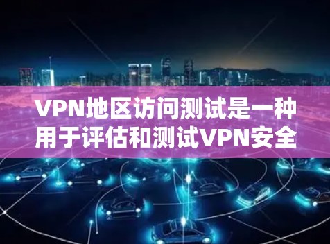 VPN地区访问测试是一种用于评估和测试VPN安全性的工具和环境。以下是对该主题的详细总结