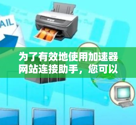 为了有效地使用加速器网站连接助手，您可以按照以下步骤进行操作