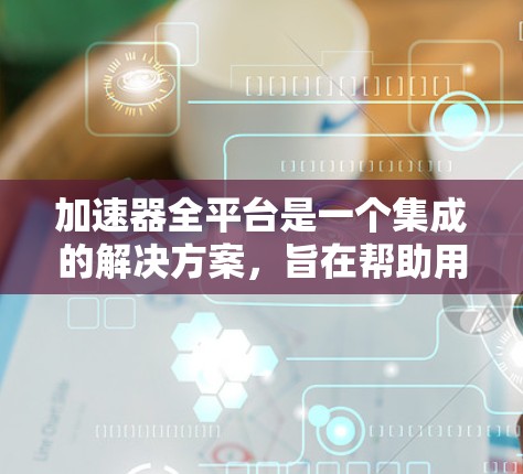 加速器全平台是一个集成的解决方案，旨在帮助用户高效地加速视频、音频和其他媒体文件。以下是对该平台的详细分析