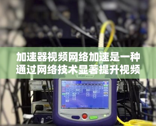 加速器视频网络加速是一种通过网络技术显著提升视频流传输速度的设备，通常用于流媒体平台。以下是其详细介绍