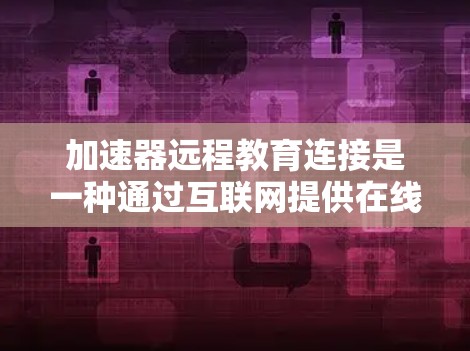 加速器远程教育连接是一种通过互联网提供在线学习服务的平台，旨在帮助用户进行远程课程学习。以下是对加速器远程教育连接的详细总结