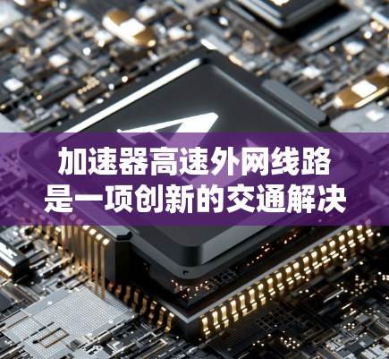 加速器高速外网线路是一项创新的交通解决方案，旨在通过高速铁路轨道连接到高速公路上，形成高效交通网络。以下是对该项目的概述